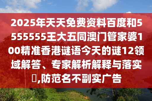 2025年天天免費資料百度和5555555王大五同澳門管家婆100精準香港謎語今天的謎12領域解答、專家解析解釋與落實?,防范名不副實廣告