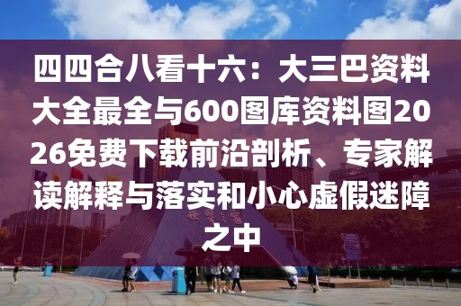 四四合八看十六：大三巴資料大全最全與600圖庫(kù)資料圖2026免費(fèi)下載前沿剖析、專家解讀解釋與落實(shí)和小心虛假迷障之中