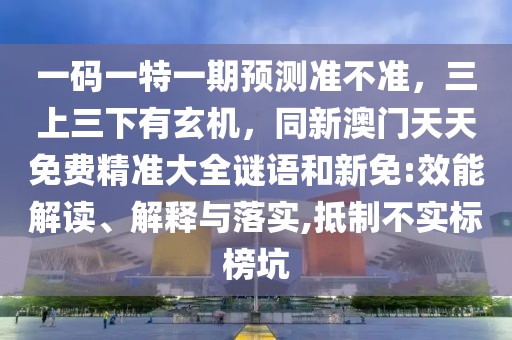 一碼一特一期預(yù)測(cè)準(zhǔn)不準(zhǔn)，三上三下有玄機(jī)，同新澳門天天免費(fèi)精準(zhǔn)大全謎語(yǔ)和新免:效能解讀、解釋與落實(shí),抵制不實(shí)標(biāo)榜坑