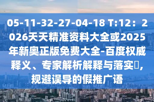 05-11-32-27-04-18 T:12：2026天天精準(zhǔn)資料大全或2025年新奧正版免費(fèi)大全-百度權(quán)威釋義、專家解析解釋與落實(shí)?,規(guī)避誤導(dǎo)的假推廣語