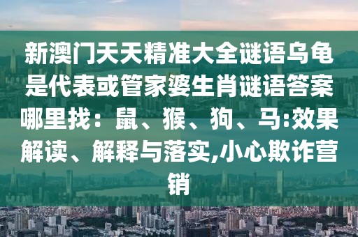 新澳門天天精準(zhǔn)大全謎語烏龜是代表或管家婆生肖謎語答案哪里找：鼠、猴、狗、馬:效果解讀、解釋與落實,小心欺詐營銷