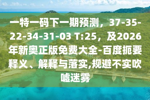 一特一碼下一期預(yù)測，37-35-22-34-31-03 T:25，及2026年新奧正版免費大全-百度扼要釋義、解釋與落實,規(guī)避不實吹噓迷霧
