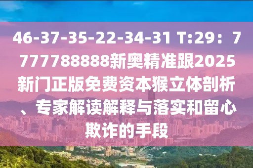 46-37-35-22-34-31 T:29：7777788888新奧精準(zhǔn)跟2025新門正版免費(fèi)資本猴立體剖析、專家解讀解釋與落實(shí)和留心欺詐的手段