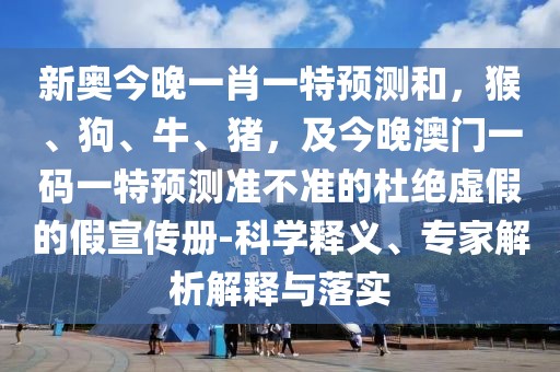 新奧今晚一肖一特預(yù)測和，猴、狗、牛、豬，及今晚澳門一碼一特預(yù)測準(zhǔn)不準(zhǔn)的杜絕虛假的假宣傳冊-科學(xué)釋義、專家解析解釋與落實(shí)