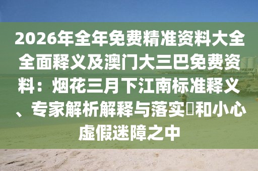 2026年全年免費精準資料大全全面釋義及澳門大三巴免費資料：煙花三月下江南標準釋義、專家解析解釋與落實?和小心虛假迷障之中