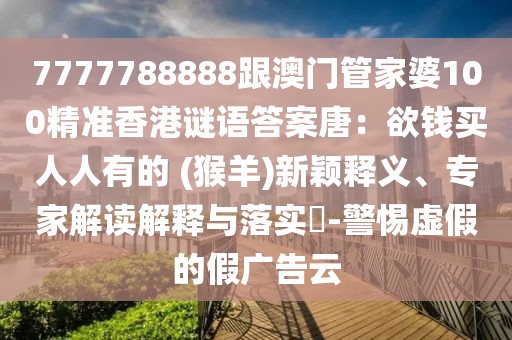 7777788888跟澳門(mén)管家婆100精準(zhǔn)香港謎語(yǔ)答案唐：欲錢(qián)買(mǎi)人人有的 (猴羊)新穎釋義、專家解讀解釋與落實(shí)?-警惕虛假的假?gòu)V告云