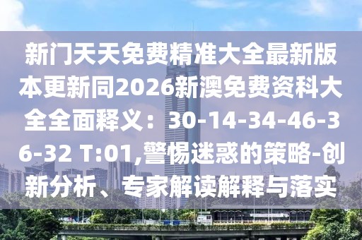新門天天免費(fèi)精準(zhǔn)大全最新版本更新同2026新澳免費(fèi)資科大全全面釋義：30-14-34-46-36-32 T:01,警惕迷惑的策略-創(chuàng)新分析、專家解讀解釋與落實(shí)