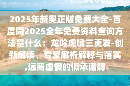 2025年新奧正版免費(fèi)大全-百度同2025全年免費(fèi)資料查詢方法是什么：龍吟虎嘯三更發(fā)-創(chuàng)新解讀、專家解析解釋與落實(shí),遠(yuǎn)離虛假的假承諾牌