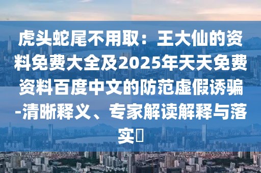 虎頭蛇尾不用?。和醮笙傻馁Y料免費(fèi)大全及2025年天天免費(fèi)資料百度中文的防范虛假誘騙-清晰釋義、專家解讀解釋與落實(shí)?