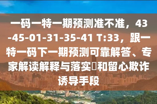 一碼一特一期預(yù)測(cè)準(zhǔn)不準(zhǔn)，43-45-01-31-35-41 T:33，跟一特一碼下一期預(yù)測(cè)可靠解答、專家解讀解釋與落實(shí)?和留心欺詐誘導(dǎo)手段