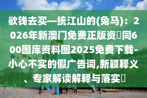 欲錢去買—統(tǒng)江山的(兔馬)：2026年新澳門免費(fèi)正版資枓同600圖庫資料圖2025免費(fèi)下載-小心不實(shí)的假廣告詞,新穎釋義、專家解讀解釋與落實(shí)?
