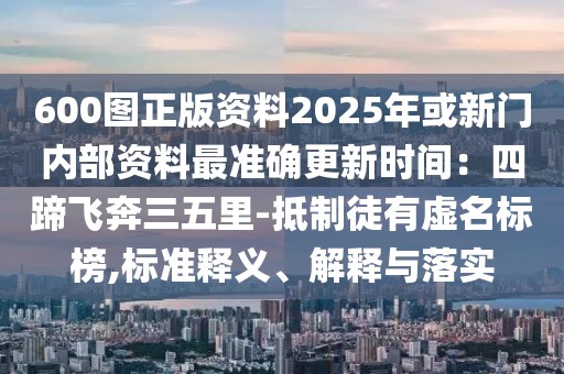 600圖正版資料2025年或新門內(nèi)部資料最準確更新時間：四蹄飛奔三五里-抵制徒有虛名標(biāo)榜,標(biāo)準釋義、解釋與落實