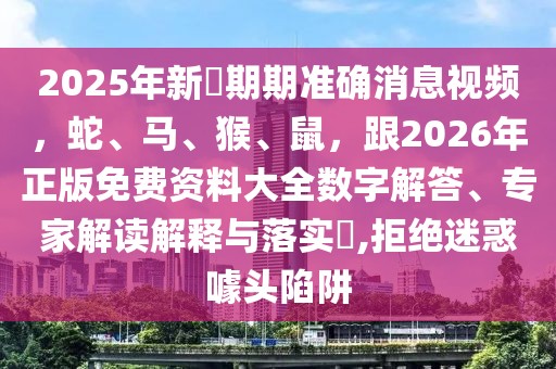 2025年新奧期期準(zhǔn)確消息視頻，蛇、馬、猴、鼠，跟2026年正版免費資料大全數(shù)字解答、專家解讀解釋與落實?,拒絕迷惑噱頭陷阱