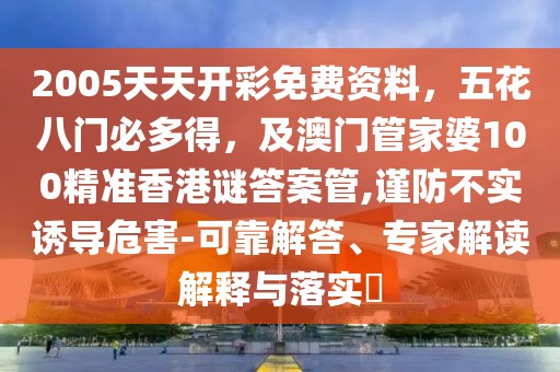 2005天天開彩免費資料，五花八門必多得，及澳門管家婆100精準香港謎答案管,謹防不實誘導危害-可靠解答、專家解讀解釋與落實?