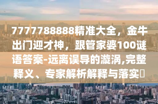 7777788888精準(zhǔn)大全，金牛出門迎才神，跟管家婆100謎語(yǔ)答案-遠(yuǎn)離誤導(dǎo)的漩渦,完整釋義、專家解析解釋與落實(shí)?