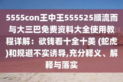 5555con王中王555525順流而與大三巴免費(fèi)資料大全使用教程詳解：欲錢看十全十美 (蛇虎)和規(guī)避不實(shí)誘導(dǎo),充分釋義、解釋與落實(shí)
