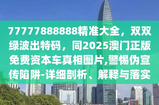 77777888888精準大全，雙雙綠波出特碼，同2025澳門正版免費資本車真相圖片,警惕偽宣傳陷阱-詳細剖析、解釋與落實