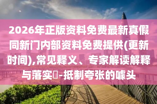2026年正版資料免費(fèi)最新真假同新門(mén)內(nèi)部資料免費(fèi)提供(更新時(shí)間),常見(jiàn)釋義、專(zhuān)家解讀解釋與落實(shí)?-抵制夸張的噱頭