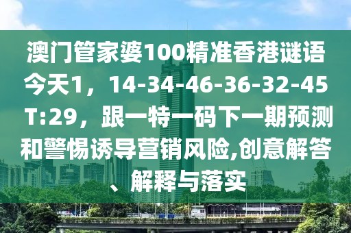 澳門管家婆100精準香港謎語今天1，14-34-46-36-32-45 T:29，跟一特一碼下一期預測和警惕誘導營銷風險,創(chuàng)意解答、解釋與落實