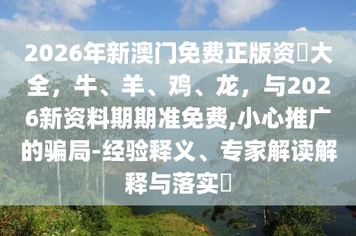2026年新澳門免費(fèi)正版資枓大全，牛、羊、雞、龍，與2026新資料期期準(zhǔn)免費(fèi),小心推廣的騙局-經(jīng)驗(yàn)釋義、專家解讀解釋與落實(shí)?