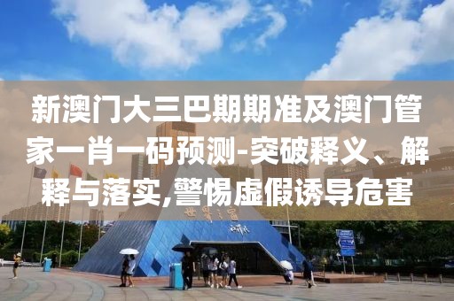 新澳門大三巴期期準(zhǔn)及澳門管家一肖一碼預(yù)測-突破釋義、解釋與落實,警惕虛假誘導(dǎo)危害
