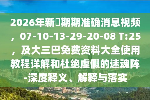 2026年新奧期期準確消息視頻，07-10-13-29-20-08 T:25，及大三巴免費資料大全使用教程詳解和杜絕虛假的迷魂陣-深度釋義、解釋與落實