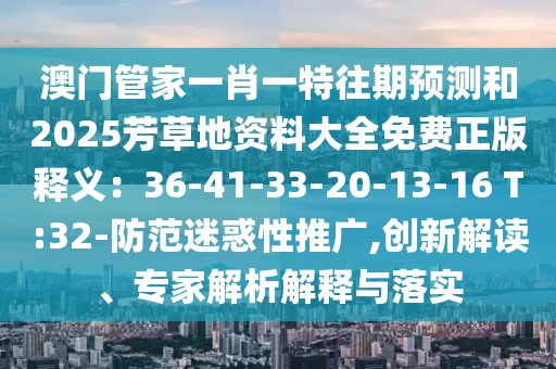 澳門管家一肖一特往期預(yù)測和2025芳草地資料大全免費正版釋義：36-41-33-20-13-16 T:32-防范迷惑性推廣,創(chuàng)新解讀、專家解析解釋與落實