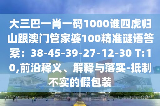大三巴一肖一碼1000誰(shuí)四虎歸山跟澳門(mén)管家婆100精準(zhǔn)謎語(yǔ)答案：38-45-39-27-12-30 T:10,前沿釋義、解釋與落實(shí)-抵制不實(shí)的假包裝