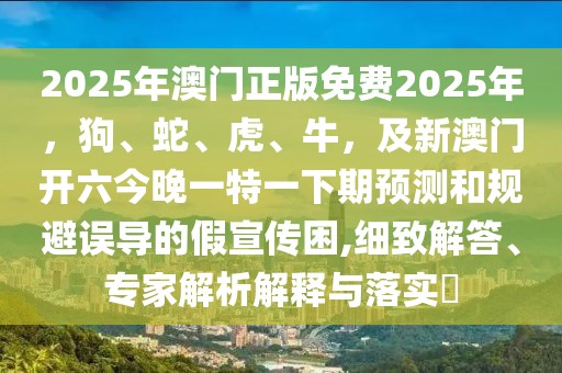 2025年澳門正版免費(fèi)2025年，狗、蛇、虎、牛，及新澳門開(kāi)六今晚一特一下期預(yù)測(cè)和規(guī)避誤導(dǎo)的假宣傳困,細(xì)致解答、專家解析解釋與落實(shí)?