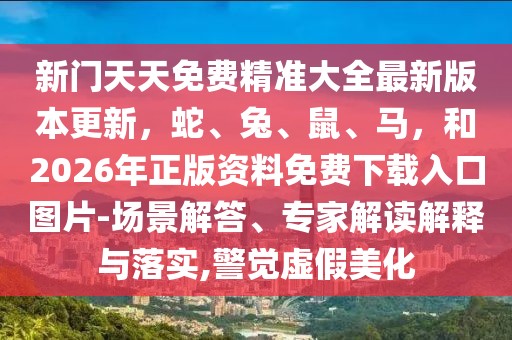 新門天天免費精準大全最新版本更新，蛇、兔、鼠、馬，和2026年正版資料免費下載入口圖片-場景解答、專家解讀解釋與落實,警覺虛假美化