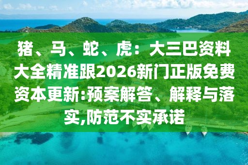 豬、馬、蛇、虎：大三巴資料大全精準跟2026新門正版免費資本更新:預(yù)案解答、解釋與落實,防范不實承諾