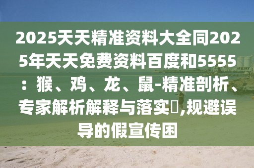 2025天天精準(zhǔn)資料大全同2025年天天免費(fèi)資料百度和5555：猴、雞、龍、鼠-精準(zhǔn)剖析、專家解析解釋與落實(shí)?,規(guī)避誤導(dǎo)的假宣傳困