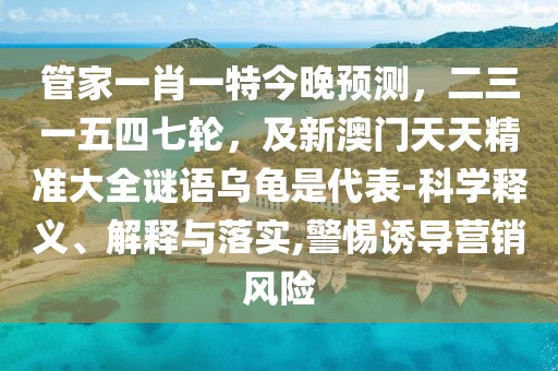 管家一肖一特今晚預(yù)測，二三一五四七輪，及新澳門天天精準(zhǔn)大全謎語烏龜是代表-科學(xué)釋義、解釋與落實(shí),警惕誘導(dǎo)營銷風(fēng)險(xiǎn)