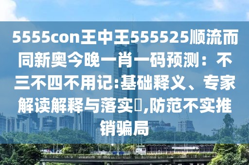 5555con王中王555525順流而同新奧今晚一肖一碼預(yù)測(cè)：不三不四不用記:基礎(chǔ)釋義、專家解讀解釋與落實(shí)?,防范不實(shí)推銷騙局
