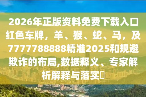 2026年正版資料免費(fèi)下載入口紅色車牌，羊、猴、蛇、馬，及7777788888精準(zhǔn)2025和規(guī)避欺詐的布局,數(shù)據(jù)釋義、專家解析解釋與落實(shí)?