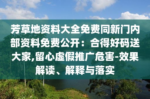 芳草地資料大全免費同新門內(nèi)部資料免費公開：合得好碼送大家,留心虛假推廣危害-效果解讀、解釋與落實
