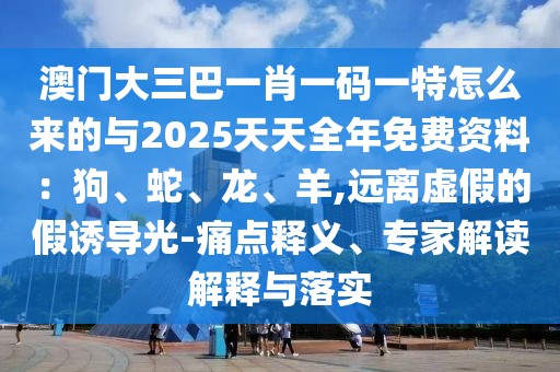 澳門大三巴一肖一碼一特怎么來(lái)的與2025天天全年免費(fèi)資料：狗、蛇、龍、羊,遠(yuǎn)離虛假的假誘導(dǎo)光-痛點(diǎn)釋義、專家解讀解釋與落實(shí)