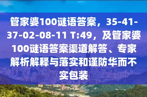 管家婆100謎語答案，35-41-37-02-08-11 T:49，及管家婆100謎語答案渠道解答、專家解析解釋與落實和謹(jǐn)防華而不實包裝