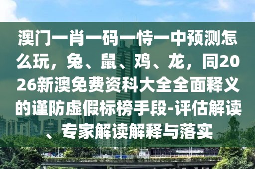 澳門一肖一碼一恃一中預(yù)測怎么玩，兔、鼠、雞、龍，同2026新澳免費資科大全全面釋義的謹(jǐn)防虛假標(biāo)榜手段-評估解讀、專家解讀解釋與落實