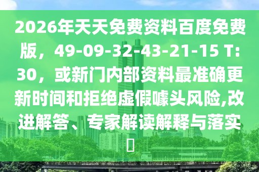 2026年天天免費資料百度免費版，49-09-32-43-21-15 T:30，或新門內(nèi)部資料最準(zhǔn)確更新時間和拒絕虛假噱頭風(fēng)險,改進解答、專家解讀解釋與落實?