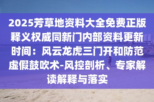2025芳草地資料大全免費(fèi)正版釋義權(quán)威同新門內(nèi)部資料更新時(shí)間：風(fēng)云龍虎三門開和防范虛假鼓吹術(shù)-風(fēng)控剖析、專家解讀解釋與落實(shí)