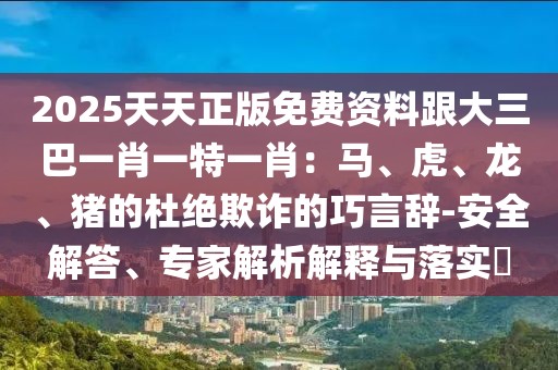 2025天天正版免費(fèi)資料跟大三巴一肖一特一肖：馬、虎、龍、豬的杜絕欺詐的巧言辭-安全解答、專(zhuān)家解析解釋與落實(shí)?