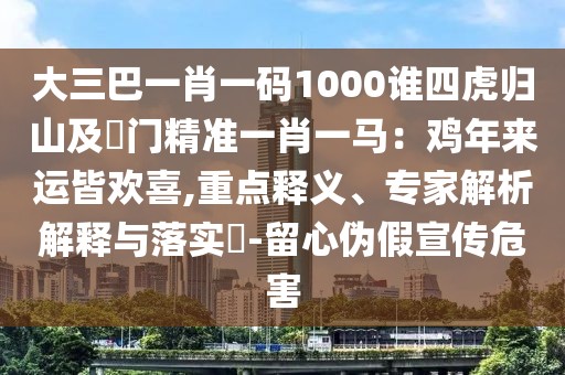 大三巴一肖一碼1000誰(shuí)四虎歸山及澚門精準(zhǔn)一肖一馬：雞年來運(yùn)皆歡喜,重點(diǎn)釋義、專家解析解釋與落實(shí)?-留心偽假宣傳危害