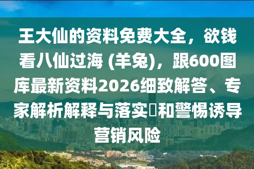 王大仙的資料免費(fèi)大全，欲錢(qián)看八仙過(guò)海 (羊兔)，跟600圖庫(kù)最新資料2026細(xì)致解答、專家解析解釋與落實(shí)?和警惕誘導(dǎo)營(yíng)銷(xiāo)風(fēng)險(xiǎn)