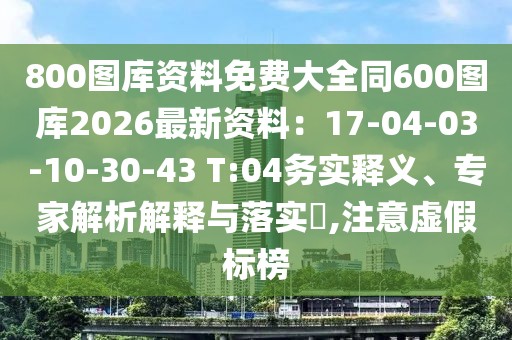 800圖庫(kù)資料免費(fèi)大全同600圖庫(kù)2026最新資料：17-04-03-10-30-43 T:04務(wù)實(shí)釋義、專家解析解釋與落實(shí)?,注意虛假標(biāo)榜
