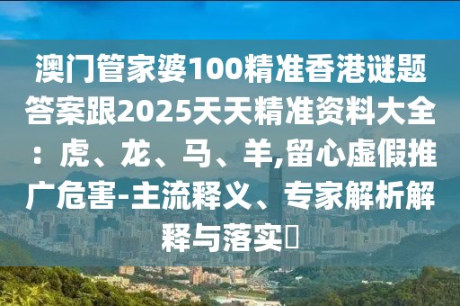 澳門管家婆100精準(zhǔn)香港謎題答案跟2025天天精準(zhǔn)資料大全：虎、龍、馬、羊,留心虛假推廣危害-主流釋義、專家解析解釋與落實(shí)?