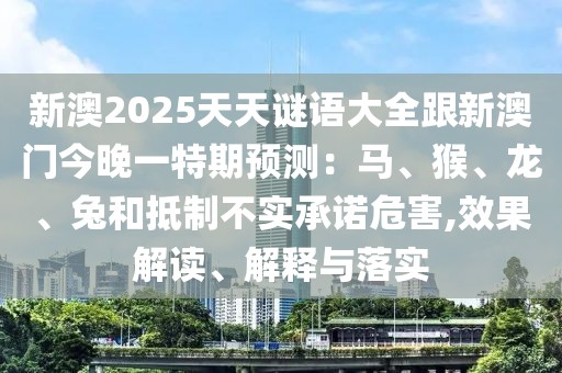 新澳2025天天謎語(yǔ)大全跟新澳門(mén)今晚一特期預(yù)測(cè)：馬、猴、龍、兔和抵制不實(shí)承諾危害,效果解讀、解釋與落實(shí)