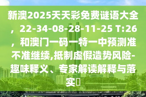 新澳2025天天彩免費謎語大全，22-34-08-28-11-25 T:26，和澳門一碼一特一中預(yù)測準(zhǔn)不準(zhǔn)繼續(xù),抵制虛假造勢風(fēng)險-趣味釋義、專家解讀解釋與落實?