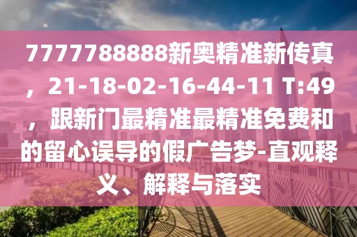 7777788888新奧精準(zhǔn)新傳真，21-18-02-16-44-11 T:49，跟新門最精準(zhǔn)最精準(zhǔn)免費(fèi)和的留心誤導(dǎo)的假廣告夢(mèng)-直觀釋義、解釋與落實(shí)