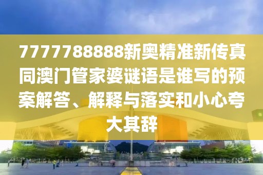 7777788888新奧精準(zhǔn)新傳真同澳門管家婆謎語是誰寫的預(yù)案解答、解釋與落實和小心夸大其辭